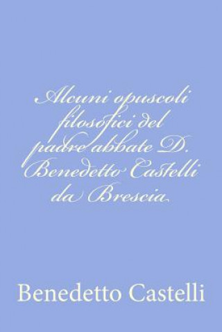 Alcuni opuscoli filosofici del padre abbate D. Benedetto Castelli da Brescia