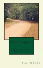 Father Forgive....: A Journey Into Forgiveness