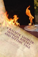 A Kalmyk Sampler: Mongol Poetry and Mythic Tale: Poems in English, Russian, and Kalmyk