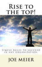 Rise to the top! (2nd. Edition): Simple rules to succeed in any organization.