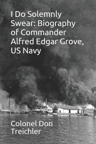 I Do Solemnly Swear: Biography of Commander Alfred Edgar Grove, U.S. Navy