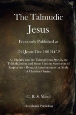 The Talmudic Jesus: Previously Published as Did Jesus Live 100 B.C.? An Enquiry into the Talmud Jesus Stories, the Toldoth Jeschu, and Som