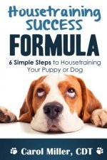 Housetraining Success Formula: 6 Simple Steps to Housetraining Your Puppy or Dog