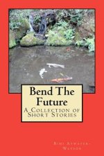 Bend The Future: A Collection of Short Stories