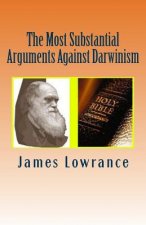 The Most Substantial Arguments Against Darwinism: The Compiled Debates Toward Evolutionary Theory by Jim Lowrance