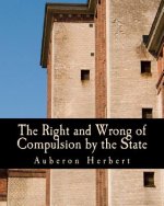 The Right and Wrong of Compulsion by the State (Large Print Edition): A Statement of the Moral Principles of the Party of Individual Liberty, and the