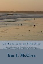 Catholicism and Reality: An Explanation of Catholicism as the only Religion based Completely Upon Objective Reality