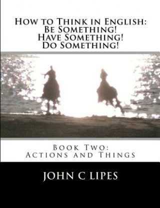 How to Think in English: Be Something! Have Something! Do Something!: Book Two: Actions and Things