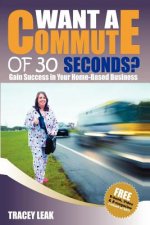 Want a Commute of 30 Seconds?: Gain Success in your Home-Based Business