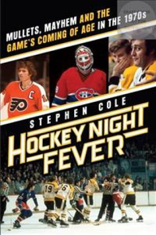Hockey Night Fever: Mullets, Mayhem and the Game's Coming of Age in the 1970s