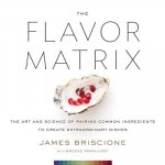 Flavor Matrix: The Art and Science of Pairing Common Ingredients to Create Extraordinary Dishes