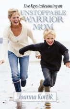 Five Keys to Becoming an Unstoppable Warrior Mom: In Just Five Days