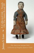 A Collected Life - Travels On The Inner Road III: The American Antique Doll Collection of Virginia Spencer Clark