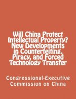 Will China Protect Intellectual Property? New Developments in Counterfeiting, Piracy, and Forced Technology Transfer