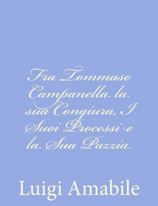 Fra Tommaso Campanella la sua Congiura, I Suoi Processi e la Sua Pazzia