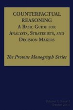 Counterfactual Reasoning: A Basic Guide for Analysts, Strategists, and Decision Makers: The Proteus Monograph Series - Volume 2, Issue 5