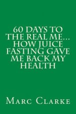 60 Days To The Real Me...How Juice Fasting Gave Me Back My Health