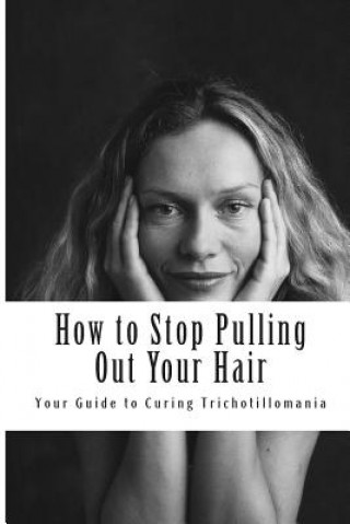 How to Stop Pulling Out Your Hair!: Your Guide to Curing Trichotillomania