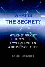 What is The Secret?: Applied Spirituality Beyond the Law of Attraction and the Purpose of Life