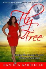 Fly Free: Finding the Courage to Live without Limitations