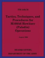 Tactics, Techniques, and Procedures for M109A6 Howitzer (Paladin) Operations (FM 3-09.70)