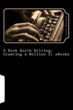 A Book Worth Writing: Creating a Million $1 eBooks: A 5 Step Guide from Concept to Completion