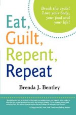 Eat, Guilt, Repent, Repeat: Break the cycle. Love your food, your body and your life!