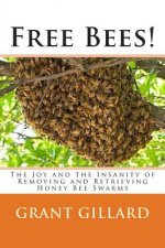 Free Bees!: The Joy and the Insanity of Removing and Retrieving Honey Bee Swarms