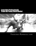 Learn How Professionals Trade the Penny Stock Market: A step-by-step method on how to successfully trade the exciting penny stock market