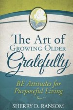 The Art of Growing Older Gratefully: BE Attitudes for Purposeful Living