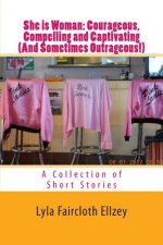 She is Woman--Courageous, Compelling and Captivating (And Sometimes Outrageous!): A Collection of Short Stories
