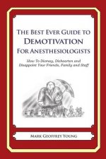 The Best Ever Guide to Demotivation for Anesthesiologists: How To Dismay, Dishearten and Disappoint Your Friends, Family and Staff