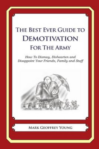 The Best Ever Guide to Demotivation for The Army: How To Dismay, Dishearten and Disappoint Your Friends, Family and Staff