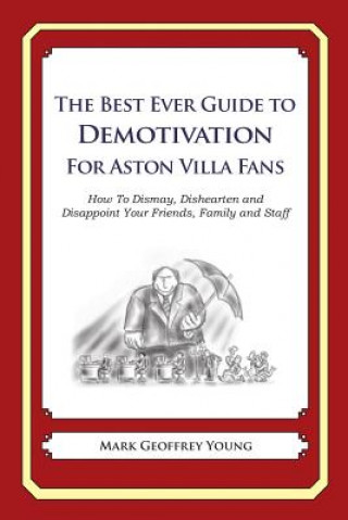 The Best Ever Guide to Demotivation for Aston Villa Fans: How To Dismay, Dishearten and Disappoint Your Friends, Family and Staff