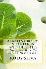 Alkaline Body: Nutrition And Diet Tips: Discover How To Create New Health