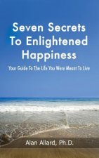 Seven Secrets to Enlightened Happiness!: Your Guide to the Life You Were Meant to Live