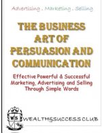 The Business Art Of Persuasion & Communication: Effective, Powerful & Successful Marketing, Advertising & Selling