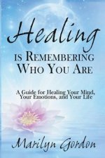 Healing is Remembering Who You Are: A Guide for Healing Your Mind, Your Emotions, and Your Life
