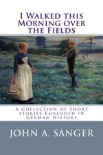 I Walked this Morning over the Fields: A Collection of Short Stories Embedded in German History