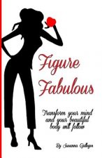 Figure Fabulous: Transform your mind and your beautiful body will follow