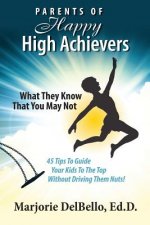 Parents of Happy High Achievers: 45 Tips To Guide Your Kids To The Top Without Driving Them Nuts!