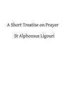 A Short Treatise on Prayer: The Great Means of Obtaining from God Eternal Salvation