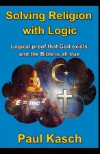 Solving Religion with Logic: Logical proof that God exists and the Bible is all true