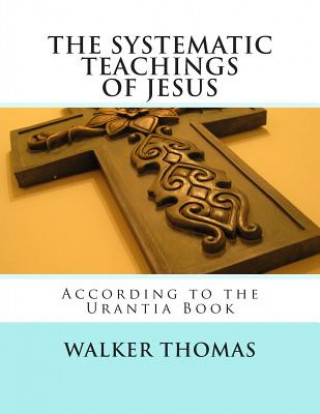 The Systematic Teachings of Jesus: According to the Urantia Book