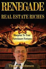 Blueprint To Your Foreclosure Fortunes: Renegade Real Estate Riches