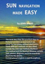 Sun Navigation Made Easy: Describes the practical steps to find position on land and at sea using the sun alone, without electronics. Three diff