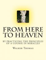 From Here to Heaven: by Practicing the Principles of A Course in Miracles