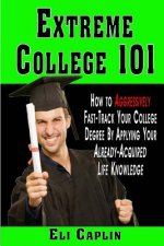 extreme college 101: How to Aggressively Fast-Track Your College Degree by Applying Your Already-Acquired Life Knowledge