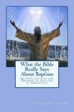 What the Bible Really Says About Baptism: An Explanation and Defense of Baptism by Immersion