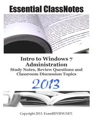 Essential ClassNotes Intro to Windows 7 Administration Study Notes, Review Questions and Classroom Discussion Topics 2013